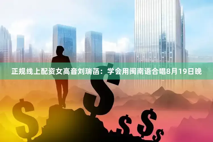 正规线上配资女高音刘瑞菡：学会用闽南语合唱8月19日晚