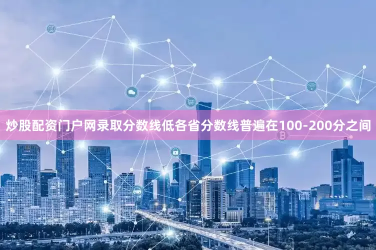 炒股配资门户网录取分数线低各省分数线普遍在100-200分之间