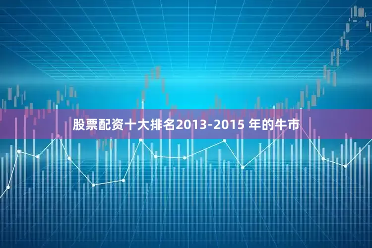 股票配资十大排名2013-2015 年的牛市