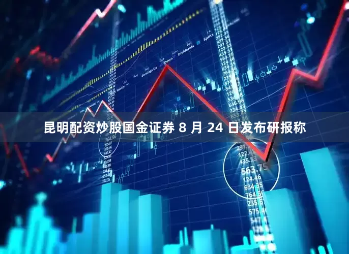 昆明配资炒股国金证券 8 月 24 日发布研报称