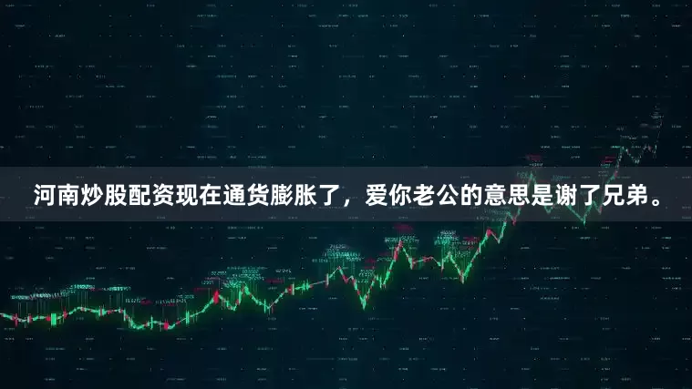 河南炒股配资现在通货膨胀了，爱你老公的意思是谢了兄弟。