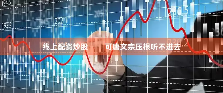 线上配资炒股        可唐文宗压根听不进去