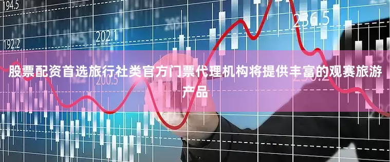 股票配资首选旅行社类官方门票代理机构将提供丰富的观赛旅游产品
