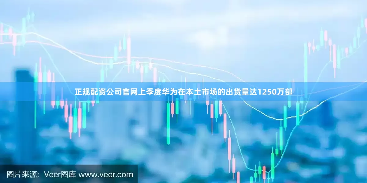 正规配资公司官网上季度华为在本土市场的出货量达1250万部