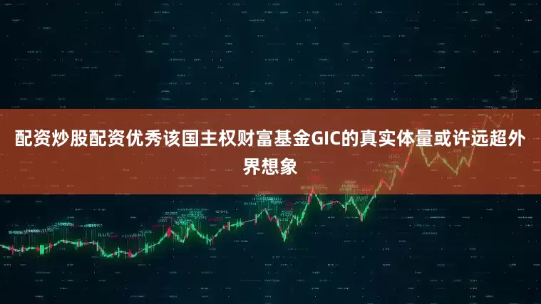 配资炒股配资优秀该国主权财富基金GIC的真实体量或许远超外界想象