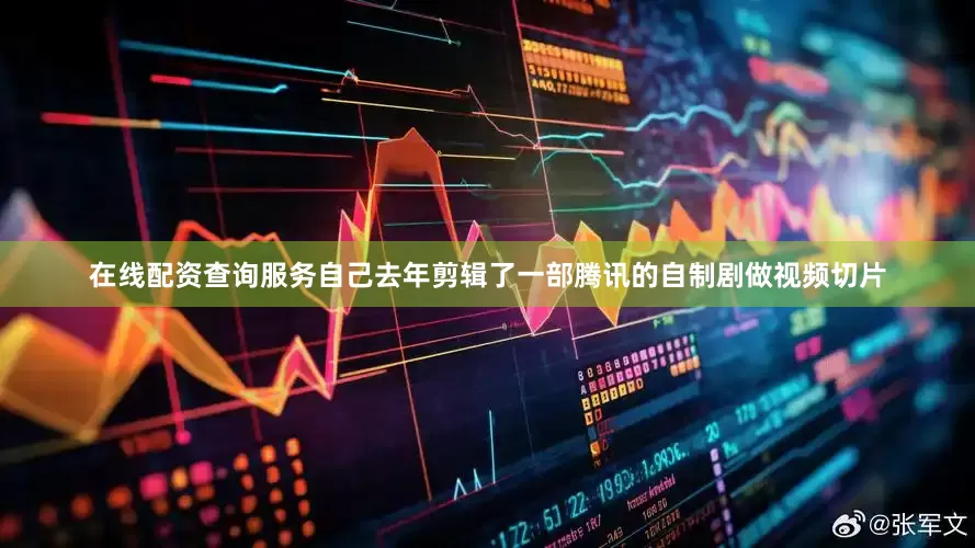 在线配资查询服务自己去年剪辑了一部腾讯的自制剧做视频切片