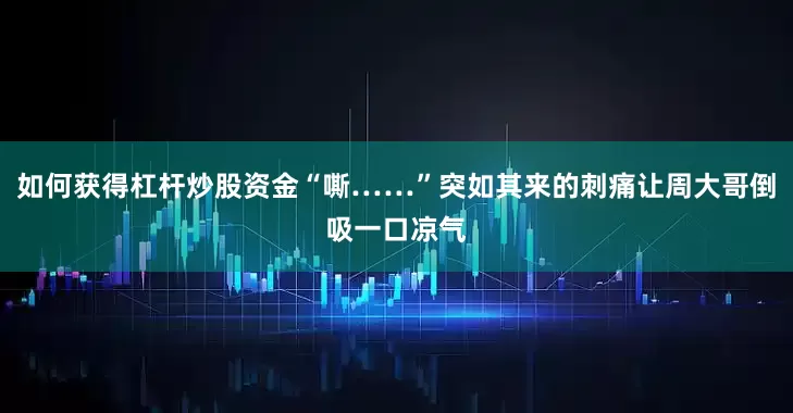 如何获得杠杆炒股资金“嘶……”突如其来的刺痛让周大哥倒吸一口凉气