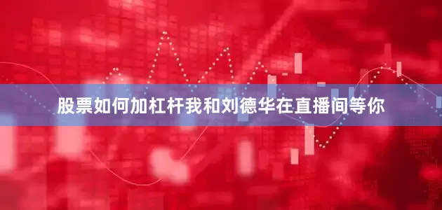 股票如何加杠杆我和刘德华在直播间等你