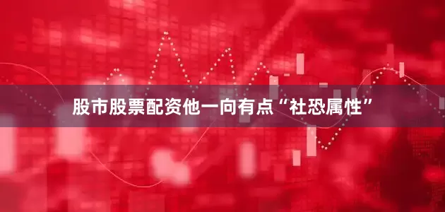 股市股票配资他一向有点“社恐属性”