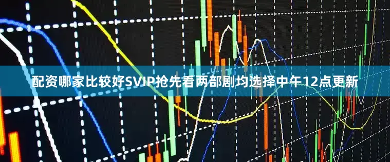 配资哪家比较好SVIP抢先看两部剧均选择中午12点更新