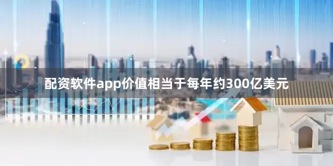 配资软件app价值相当于每年约300亿美元