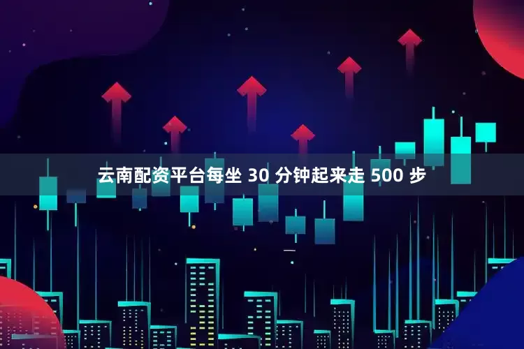云南配资平台每坐 30 分钟起来走 500 步