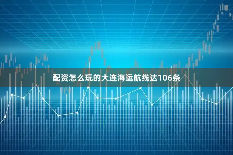 配资怎么玩的大连海运航线达106条