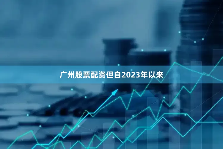 广州股票配资　　但自2023年以来