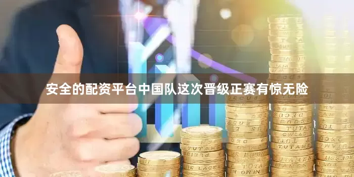 安全的配资平台中国队这次晋级正赛有惊无险