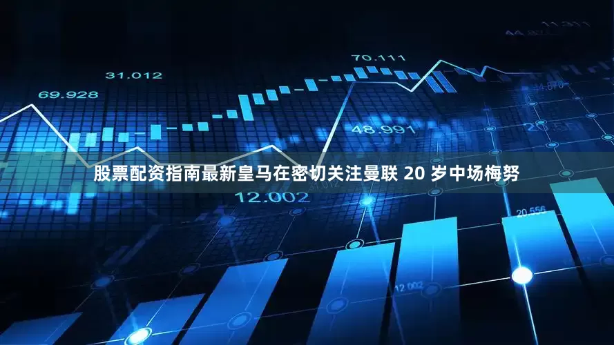 股票配资指南最新皇马在密切关注曼联 20 岁中场梅努