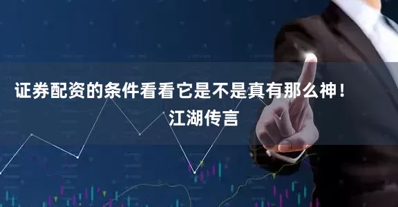 证券配资的条件看看它是不是真有那么神！        江湖传言