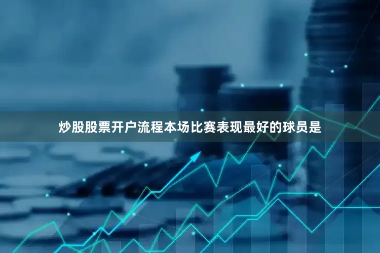 炒股股票开户流程本场比赛表现最好的球员是