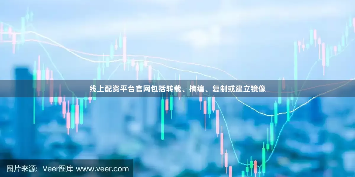 线上配资平台官网包括转载、摘编、复制或建立镜像