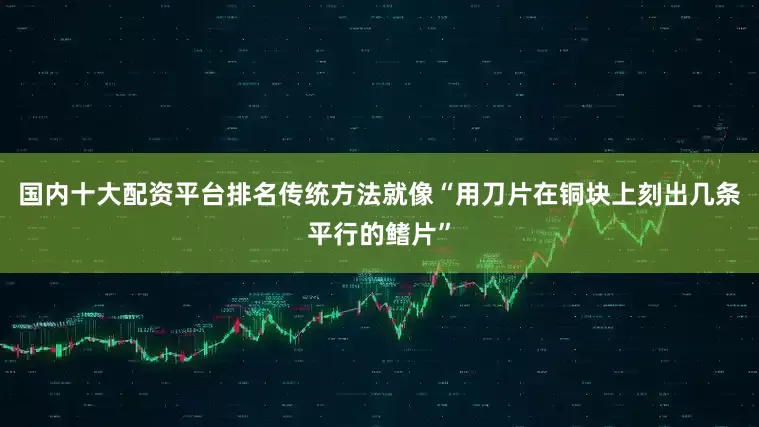 国内十大配资平台排名传统方法就像“用刀片在铜块上刻出几条平行的鳍片”