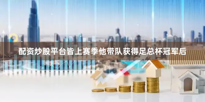 配资炒股平台皆上赛季他带队获得足总杯冠军后