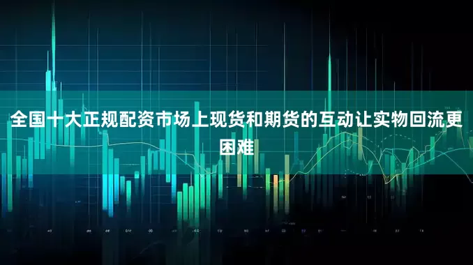 全国十大正规配资市场上现货和期货的互动让实物回流更困难