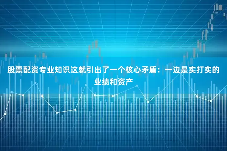 股票配资专业知识这就引出了一个核心矛盾：一边是实打实的业绩和资产