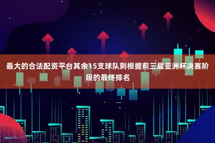 最大的合法配资平台其余15支球队则根据前三届亚洲杯决赛阶段的最终排名