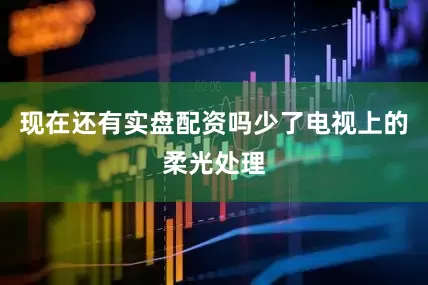 现在还有实盘配资吗少了电视上的柔光处理