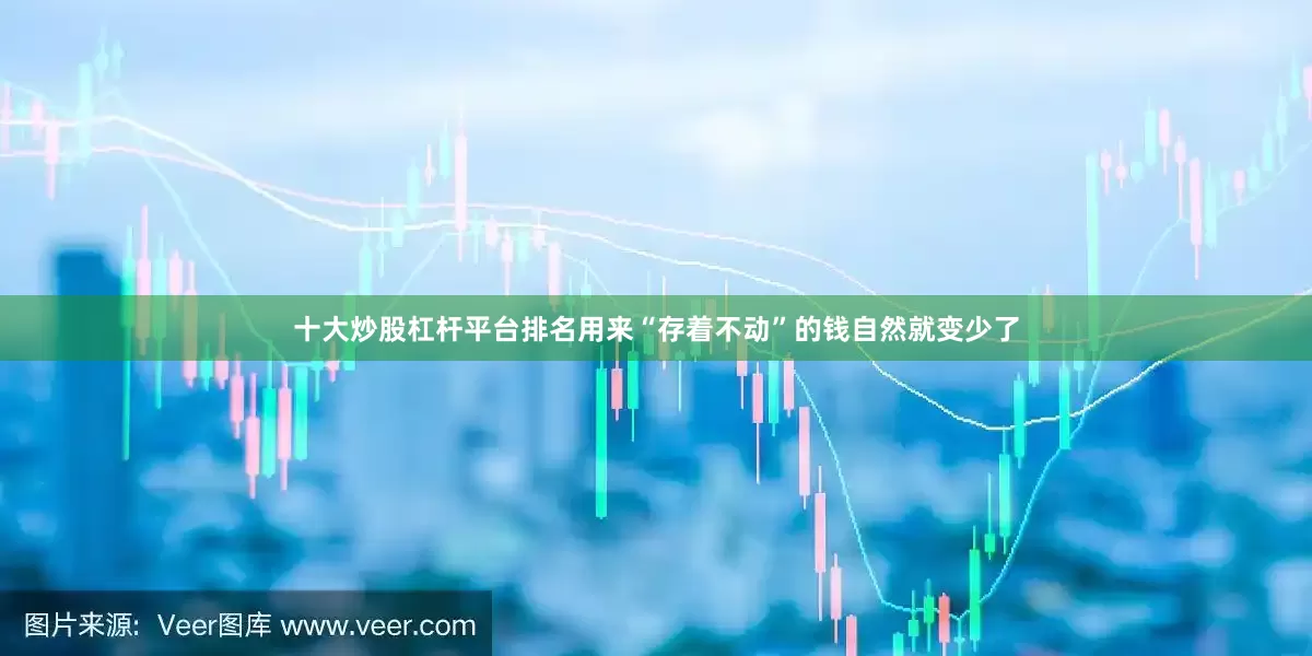 十大炒股杠杆平台排名用来“存着不动”的钱自然就变少了