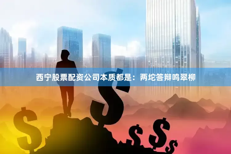 西宁股票配资公司本质都是：两坨答辩鸣翠柳