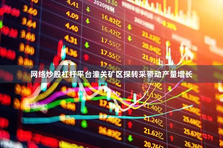 网络炒股杠杆平台潼关矿区探转采带动产量增长