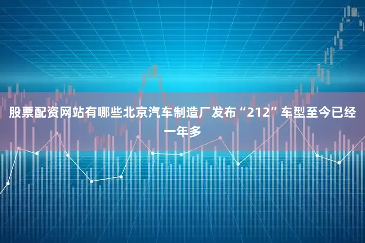 股票配资网站有哪些　　北京汽车制造厂发布“212”车型至今已经一年多