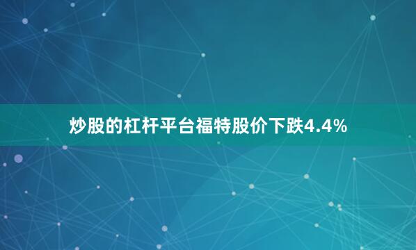 炒股的杠杆平台福特股价下跌4.4%