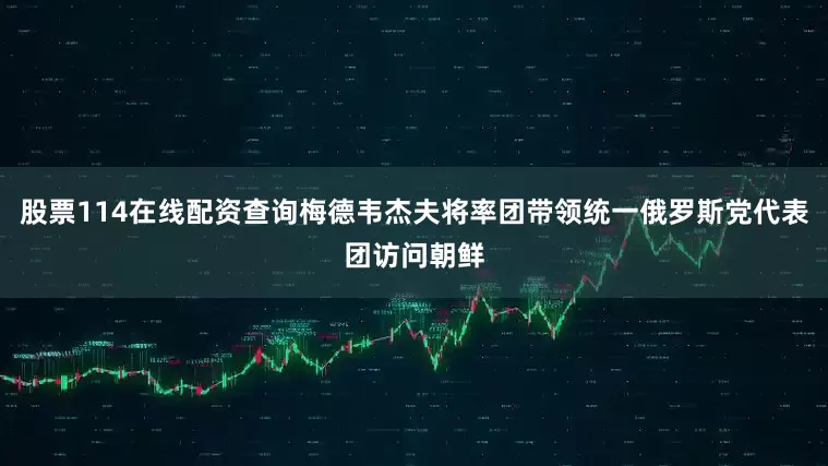 股票114在线配资查询梅德韦杰夫将率团带领统一俄罗斯党代表团访问朝鲜