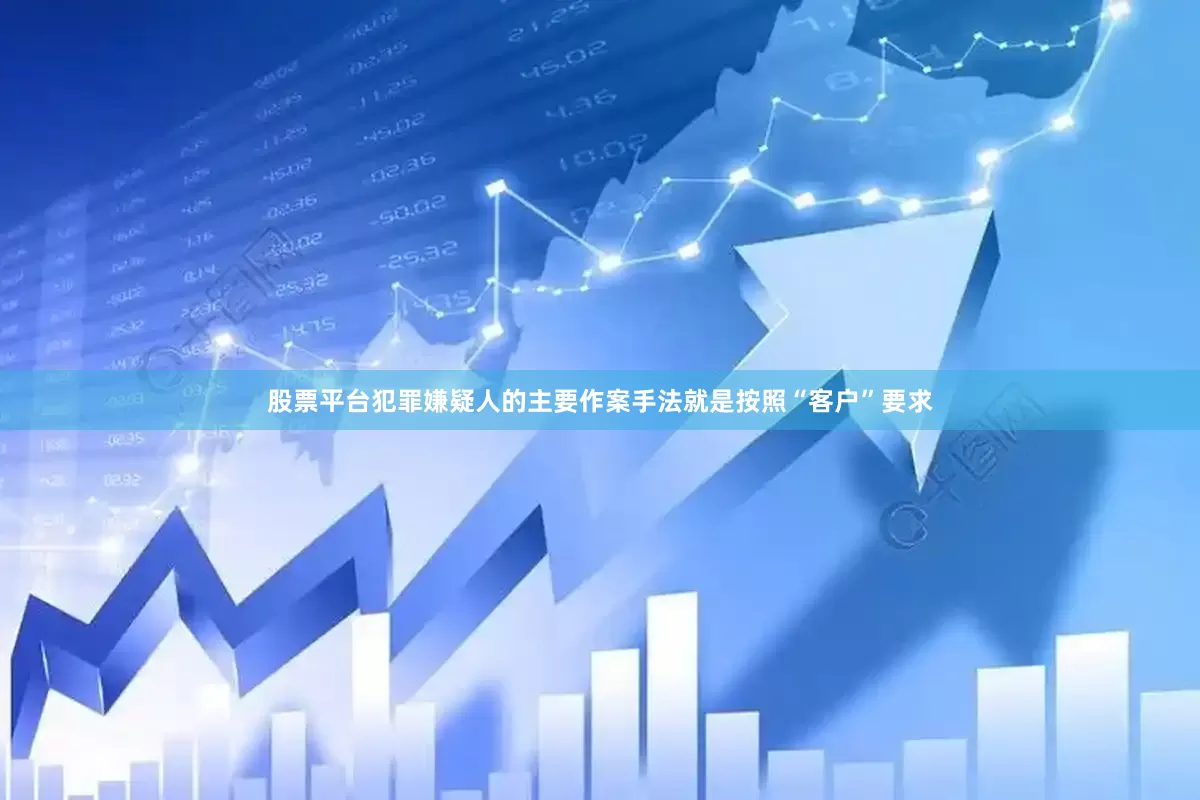 股票平台犯罪嫌疑人的主要作案手法就是按照“客户”要求