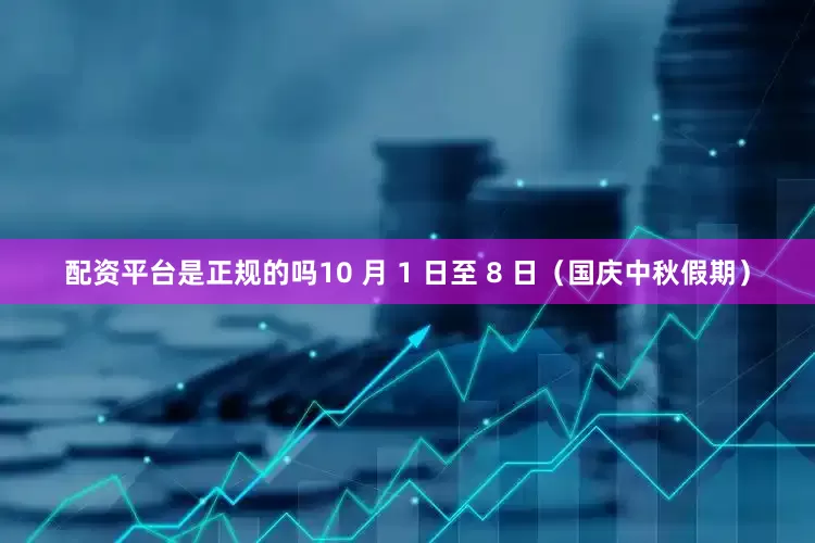 配资平台是正规的吗10 月 1 日至 8 日（国庆中秋假期）