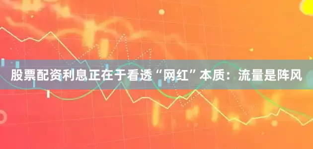 股票配资利息正在于看透“网红”本质：流量是阵风