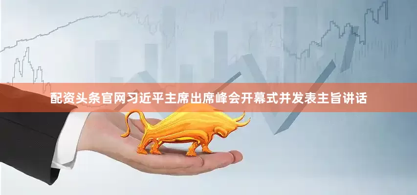 配资头条官网习近平主席出席峰会开幕式并发表主旨讲话