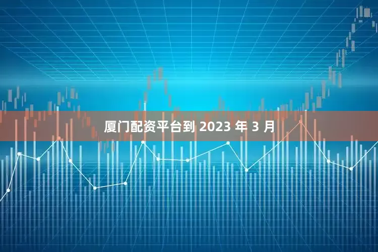 厦门配资平台到 2023 年 3 月