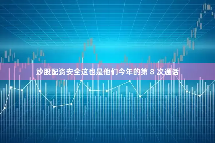 炒股配资安全这也是他们今年的第 8 次通话