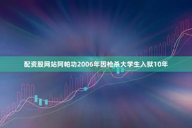 配资股网站阿帕功2006年因枪杀大学生入狱10年