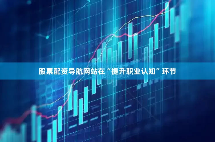 股票配资导航网站在“提升职业认知”环节