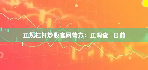 正规杠杆炒股官网警方：正调查   日前