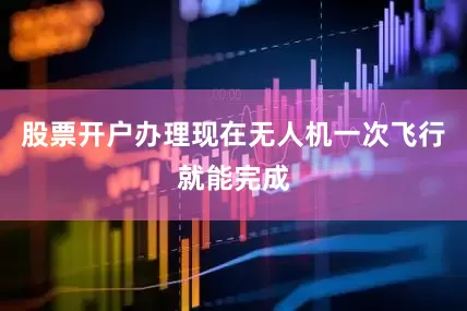 股票开户办理现在无人机一次飞行就能完成