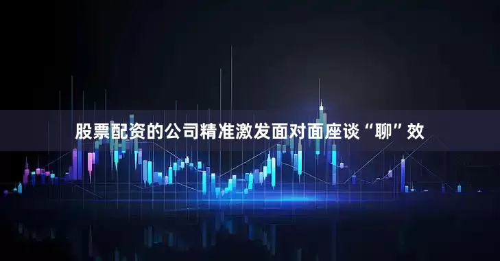 股票配资的公司精准激发面对面座谈“聊”效