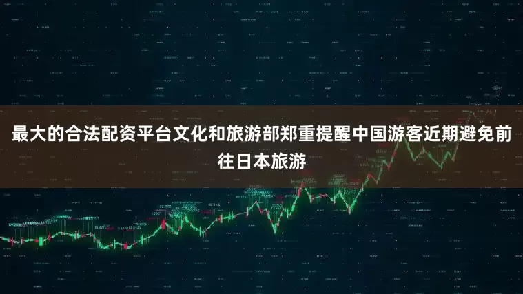 最大的合法配资平台文化和旅游部郑重提醒中国游客近期避免前往日本旅游