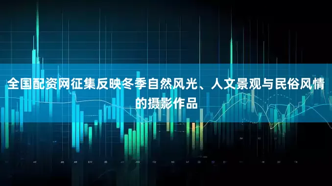 全国配资网征集反映冬季自然风光、人文景观与民俗风情的摄影作品