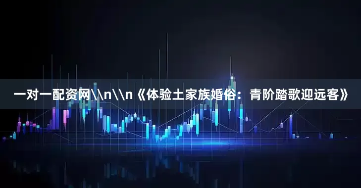 一对一配资网\n\n《体验土家族婚俗:青阶踏歌迎远客》