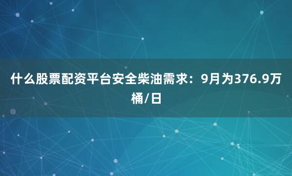 什么股票配资平台安全柴油需求：9月为376.9万桶/日